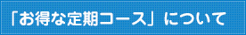 「お得な定期コース」について